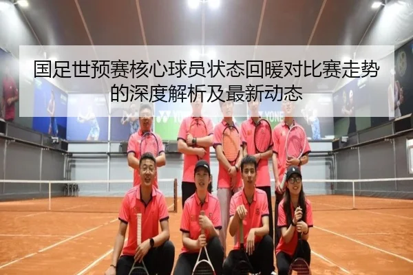 国足世预赛核心球员状态回暖对比赛走势的深度解析及最新动态